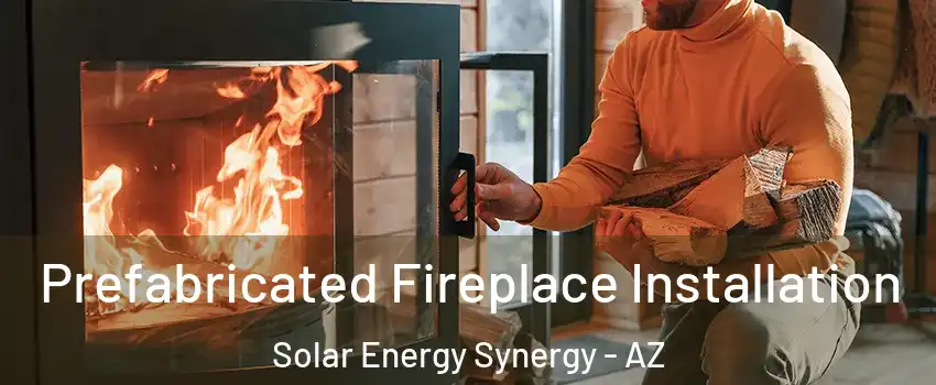 Prefabricated Fireplace Installation Solar Energy Synergy - AZ