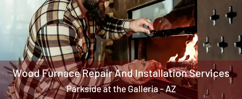 Wood Furnace Repair And Installation Services Parkside at the Galleria - AZ